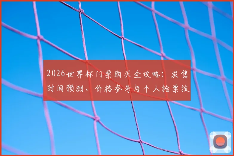 2026世界杯门票购买全攻略:发售时间预测、价格参考与个人抢票技巧