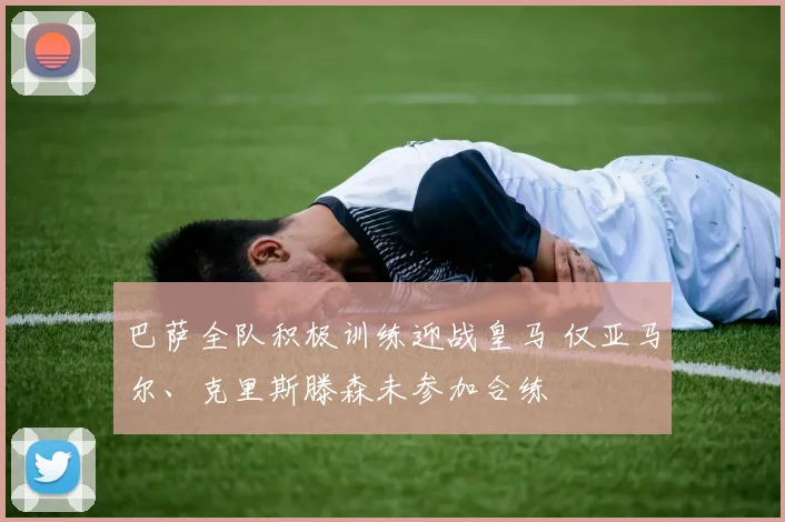 巴萨全队积极训练迎战皇马 仅亚马尔、克里斯滕森未参加合练