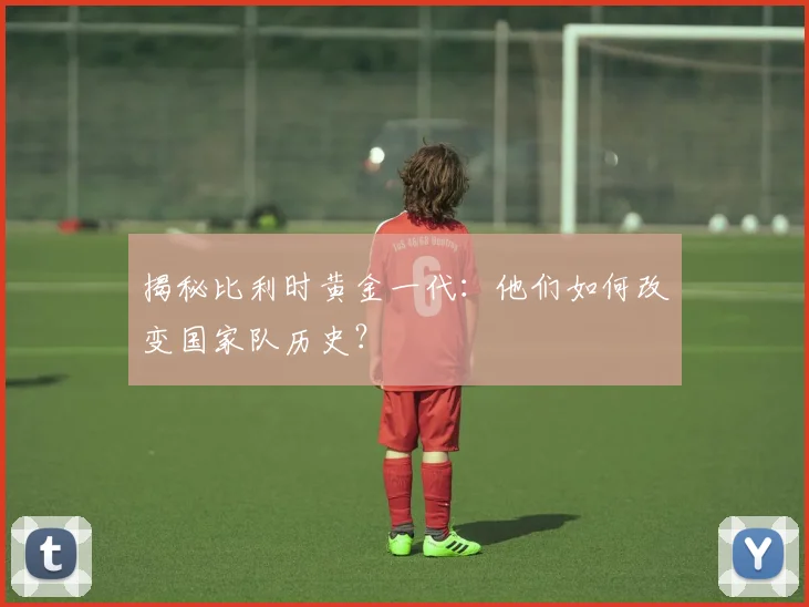 揭秘比利时黄金一代:他们如何改变国家队历史?