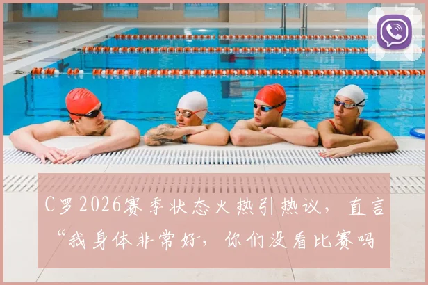 C罗2026赛季状态火热引热议,直言“我身体非常好,你们没看比赛吗?”背后的故事与数据解读