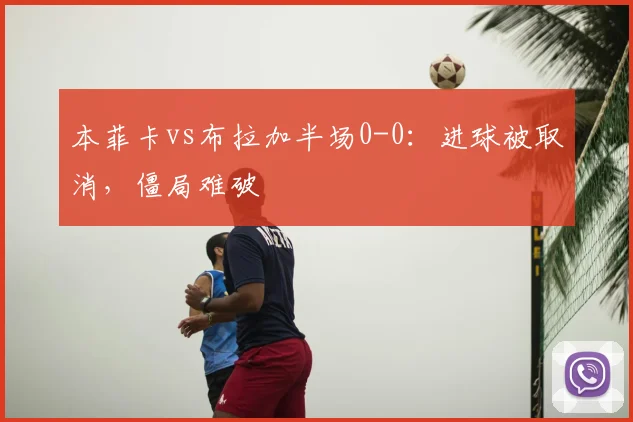 本菲卡vs布拉加半场0-0:进球被取消,僵局难破