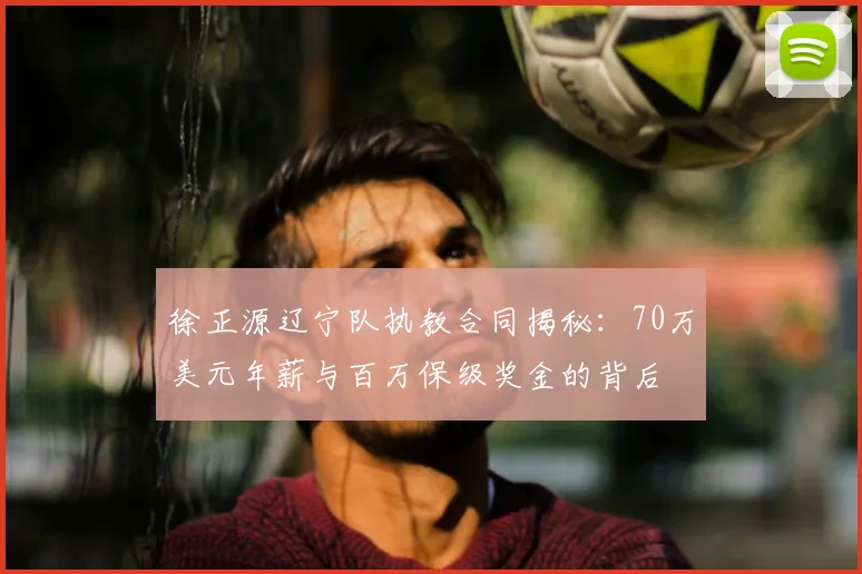 徐正源辽宁队执教合同揭秘：70万美元年薪与百万保级奖金的背后