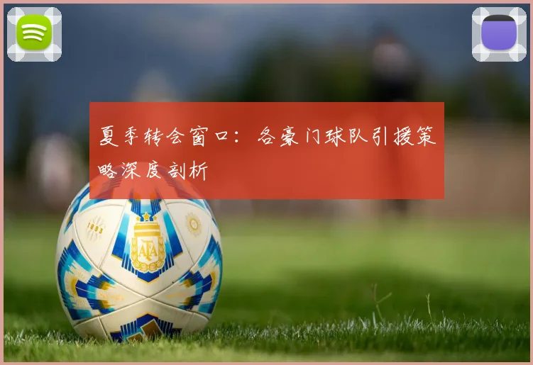 夏季转会窗口：各豪门球队引援策略深度剖析