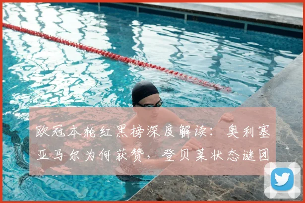 欧冠本轮红黑榜深度解读：奥利塞亚马尔为何获赞，登贝莱状态谜团解析