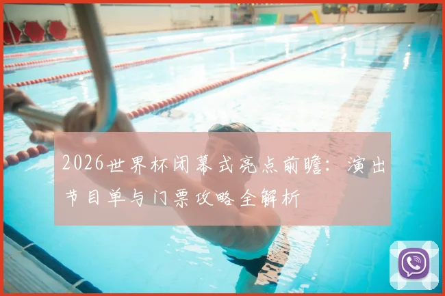 2026世界杯闭幕式亮点前瞻：演出节目单与门票攻略全解析