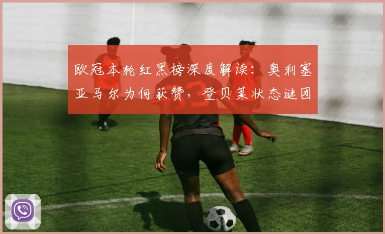 欧冠本轮红黑榜深度解读：奥利塞亚马尔为何获赞，登贝莱状态谜团解析