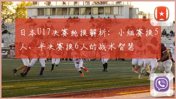 日本U17决赛轮换解析：小组赛换5人、半决赛换6人的战术智慧