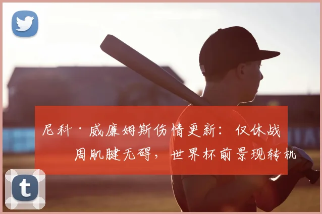 尼科·威廉姆斯伤情更新:仅休战三周肌腱无碍,世界杯前景现转机
