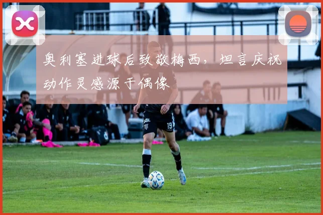 奥利塞进球后致敬梅西，坦言庆祝动作灵感源于偶像