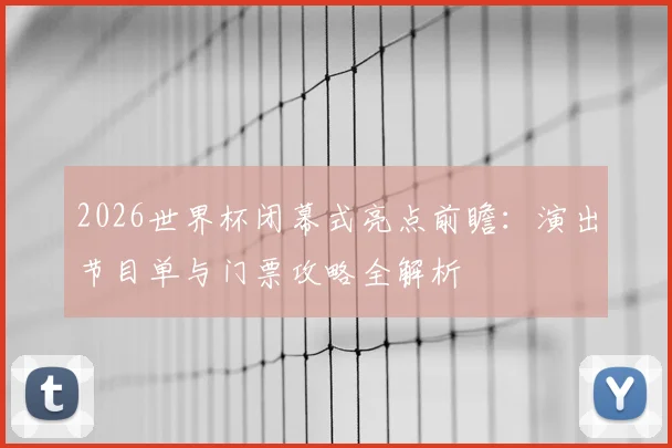 2026世界杯闭幕式亮点前瞻：演出节目单与门票攻略全解析