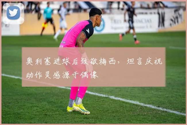 奥利塞进球后致敬梅西,坦言庆祝动作灵感源于偶像