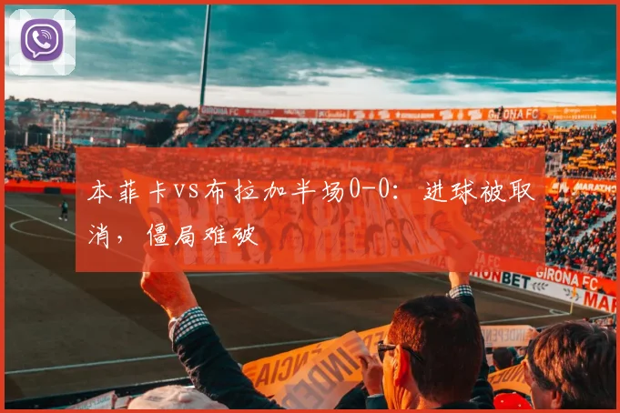 本菲卡vs布拉加半场0-0:进球被取消,僵局难破