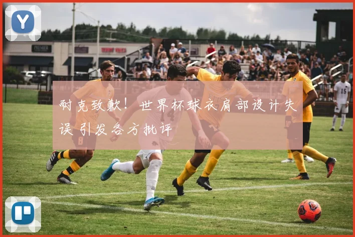 耐克致歉!世界杯球衣肩部设计失误 引发各方批评