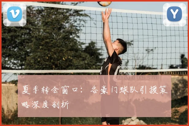 夏季转会窗口：各豪门球队引援策略深度剖析