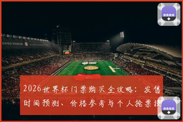 2026世界杯门票购买全攻略:发售时间预测、价格参考与个人抢票技巧